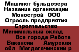 Машинст бульдозера › Название организации ­ Монострой, ООО › Отрасль предприятия ­ Строительство › Минимальный оклад ­ 20 000 - Все города Работа » Вакансии   . Амурская обл.,Магдагачинский р-н